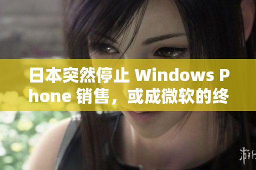 日本突然停止 Windows Phone 销售，或成微软的终结？