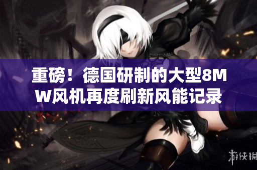 重磅！德国研制的大型8MW风机再度刷新风能记录