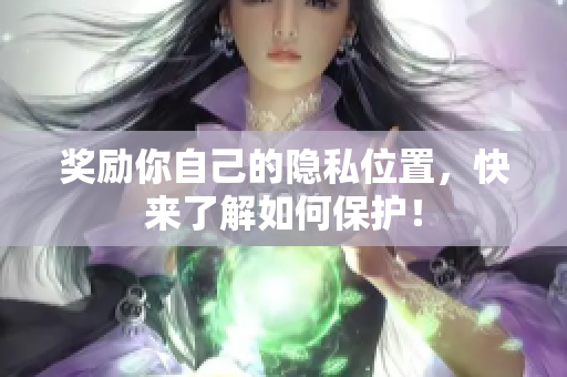 奖励你自己的隐私位置，快来了解如何保护！