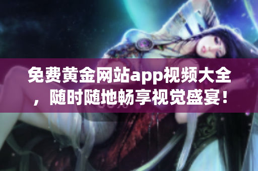 免费黄金网站app视频大全，随时随地畅享视觉盛宴！