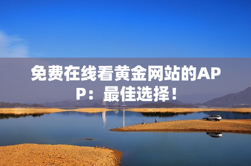 免费在线看黄金网站的APP：最佳选择！