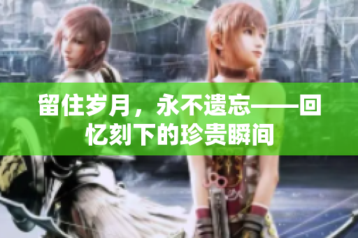 留住岁月，永不遗忘——回忆刻下的珍贵瞬间