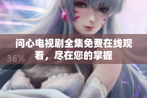 问心电视剧全集免费在线观看，尽在您的掌握