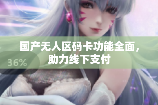 国产无人区码卡功能全面，助力线下支付