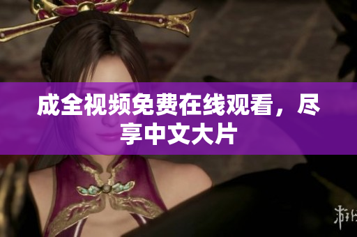 成全视频免费在线观看，尽享中文大片