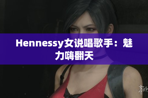 Hennessy女说唱歌手：魅力嗨翻天