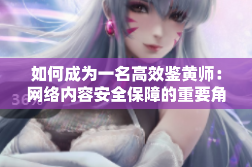 如何成为一名高效鉴黄师：网络内容安全保障的重要角色