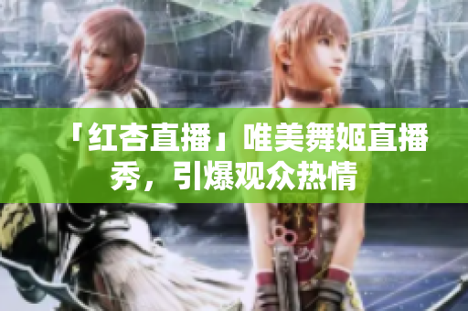 「红杏直播」唯美舞姬直播秀，引爆观众热情