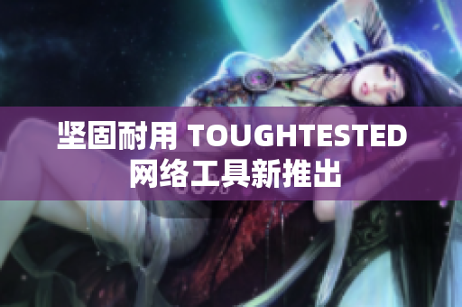 坚固耐用 TOUGHTESTED 网络工具新推出