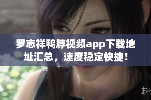 罗志祥鸭脖视频app下载地址汇总，速度稳定快捷！