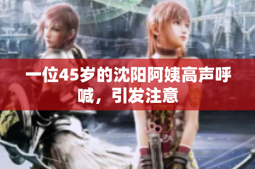 一位45岁的沈阳阿姨高声呼喊，引发注意