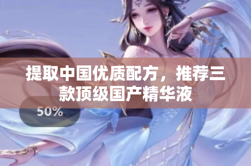 提取中国优质配方，推荐三款顶级国产精华液