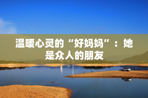 温暖心灵的“好妈妈”：她是众人的朋友