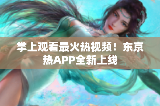 掌上观看最火热视频！东京热APP全新上线