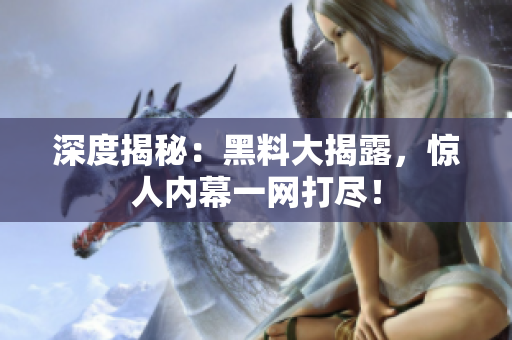 深度揭秘：黑料大揭露，惊人内幕一网打尽！