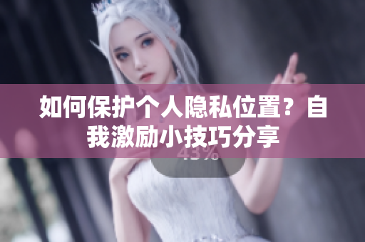如何保护个人隐私位置？自我激励小技巧分享