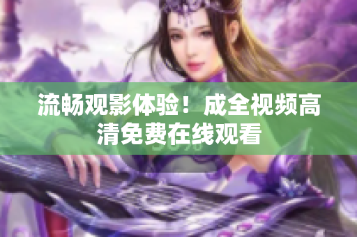 流畅观影体验！成全视频高清免费在线观看