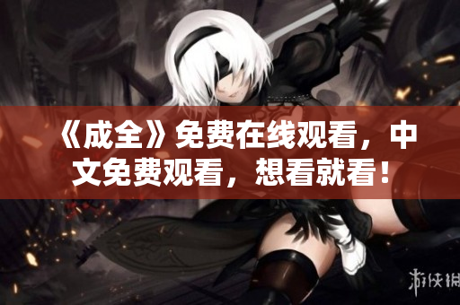 《成全》免费在线观看，中文免费观看，想看就看！