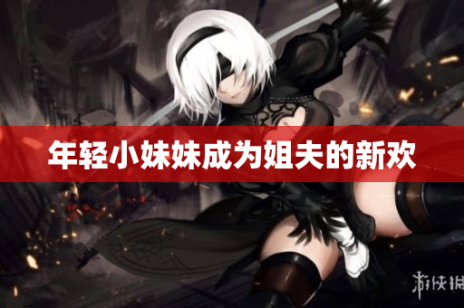 年轻小妹妹成为姐夫的新欢