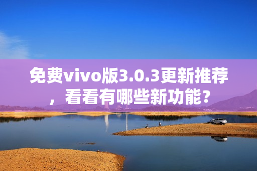 免费vivo版3.0.3更新推荐，看看有哪些新功能？