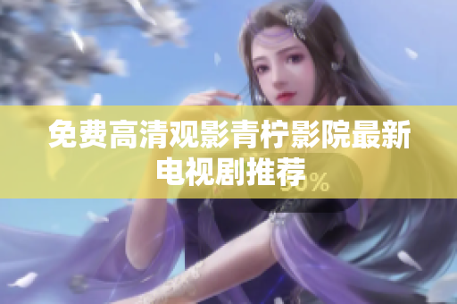 免费高清观影青柠影院最新电视剧推荐