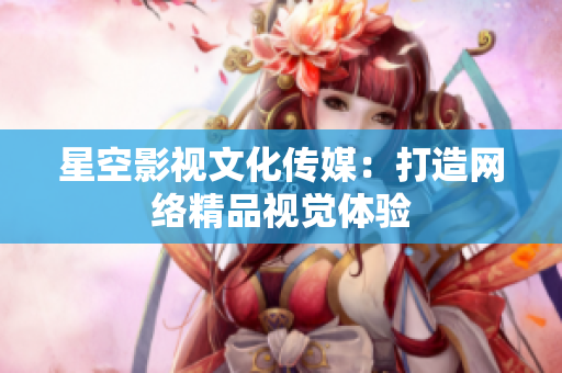 星空影视文化传媒：打造网络精品视觉体验