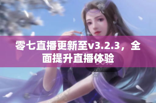 零七直播更新至v3.2.3，全面提升直播体验