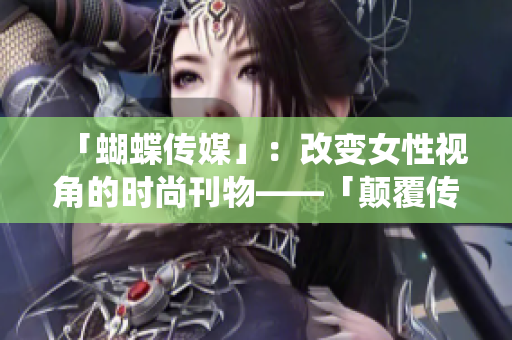 「蝴蝶传媒」：改变女性视角的时尚刊物——「颠覆传统美学：蝴蝶传媒的女性视角」
