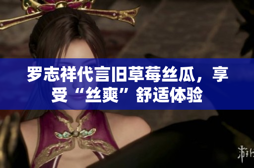 罗志祥代言旧草莓丝瓜，享受“丝爽”舒适体验