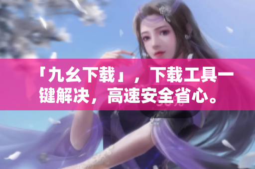 「九幺下载」，下载工具一键解决，高速安全省心。