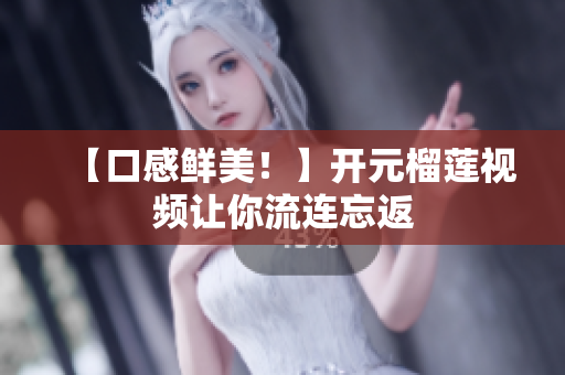 【口感鲜美！】开元榴莲视频让你流连忘返