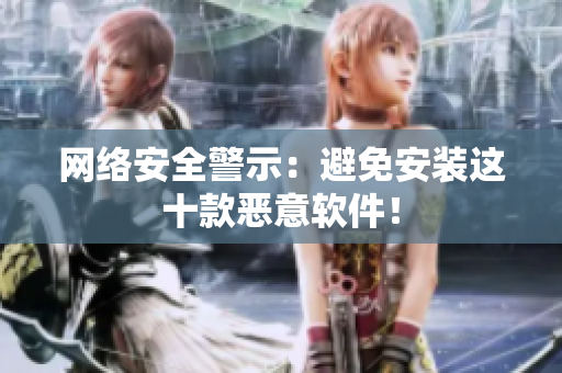 网络安全警示：避免安装这十款恶意软件！