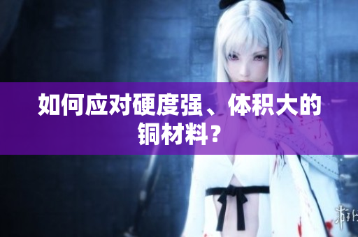 如何应对硬度强、体积大的铜材料？