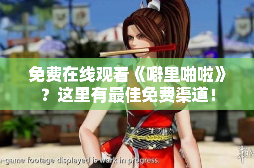 免费在线观看《噼里啪啦》？这里有最佳免费渠道！