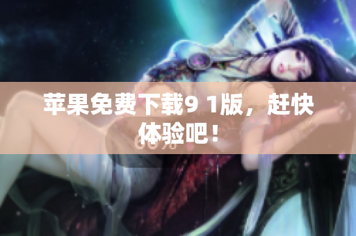 苹果免费下载9 1版，赶快体验吧！