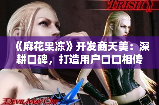 《麻花果冻》开发商天美：深耕口碑，打造用户口口相传IP