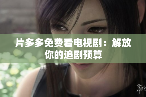 片多多免费看电视剧：解放你的追剧预算