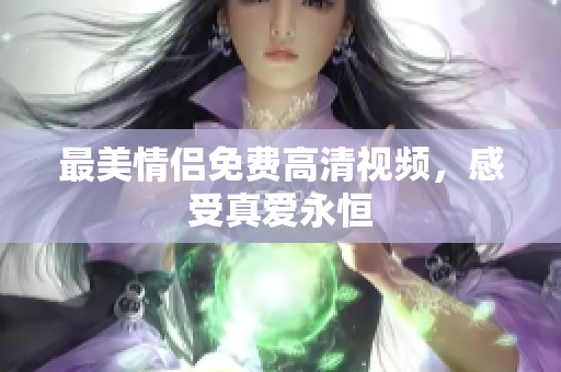 最美情侣免费高清视频，感受真爱永恒