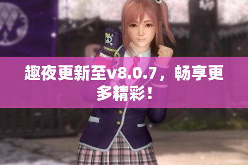 趣夜更新至v8.0.7，畅享更多精彩！