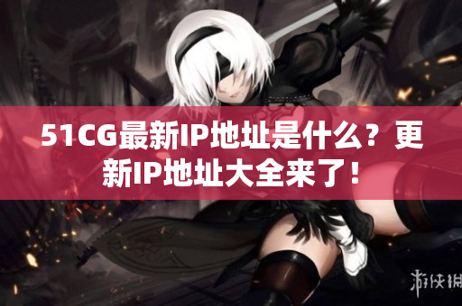 51CG最新IP地址是什么？更新IP地址大全来了！