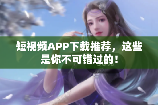 短视频APP下载推荐，这些是你不可错过的！