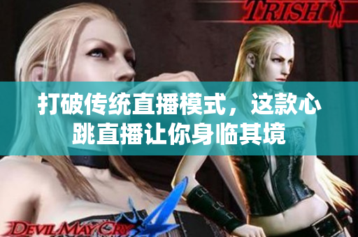 打破传统直播模式，这款心跳直播让你身临其境