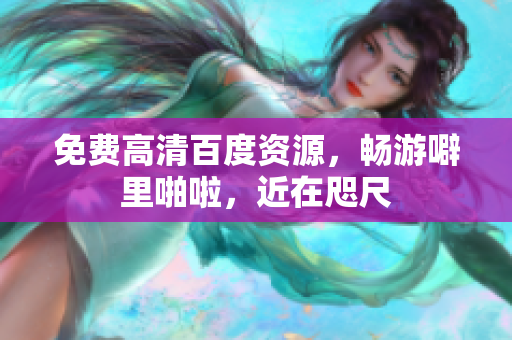 免费高清百度资源，畅游噼里啪啦，近在咫尺