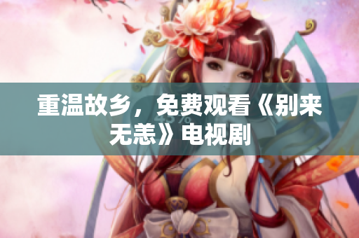重温故乡，免费观看《别来无恙》电视剧