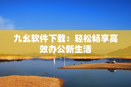 九幺软件下载：轻松畅享高效办公新生活