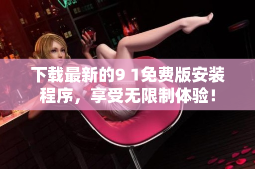 下载最新的9 1免费版安装程序，享受无限制体验！