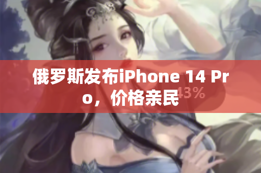 俄罗斯发布iPhone 14 Pro，价格亲民