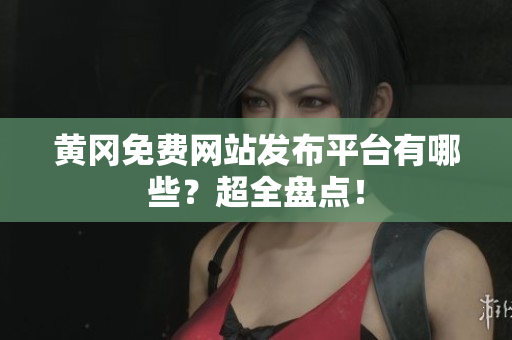 黄冈免费网站发布平台有哪些？超全盘点！