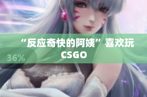 “反应奇快的阿姨”喜欢玩CSGO