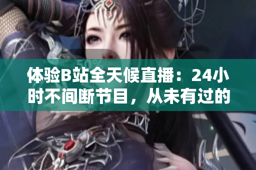 体验B站全天候直播：24小时不间断节目，从未有过的全新感受！